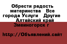 Обрести радость материнства - Все города Услуги » Другие   . Алтайский край,Змеиногорск г.